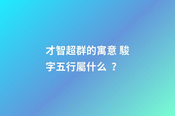 才智超群的寓意 駿字五行屬什么？